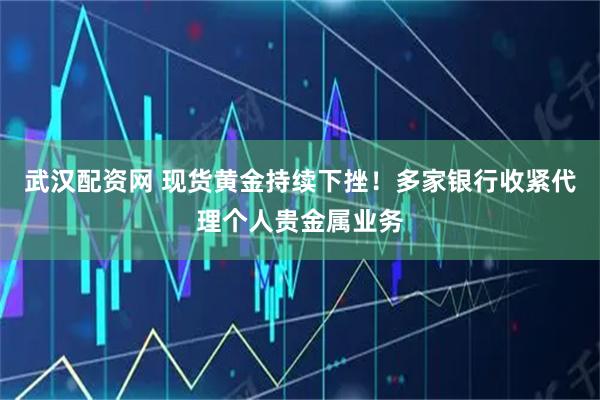 武汉配资网 现货黄金持续下挫！多家银行收紧代理个人贵金属业务