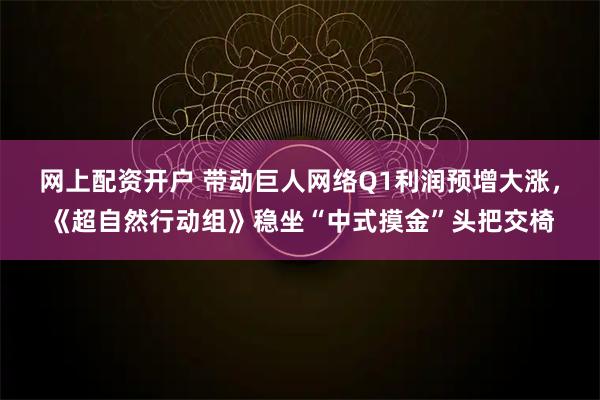 网上配资开户 带动巨人网络Q1利润预增大涨，《超自然行动组》稳坐“中式摸金”头把交椅