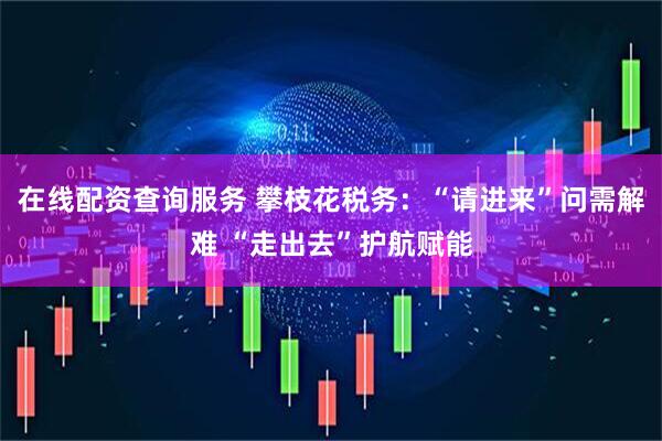 在线配资查询服务 攀枝花税务：“请进来”问需解难 “走出去”护航赋能