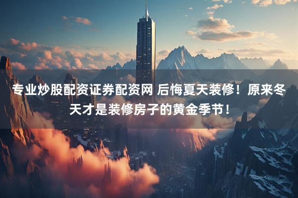 专业炒股配资证券配资网 后悔夏天装修！原来冬天才是装修房子的黄金季节！