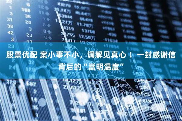 股票优配 案小事不小，调解见真心 ！一封感谢信背后的“嵩明温度”